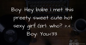 Boy: Hey babe i met this preety sweet cute hot sexy girl!  Girl: who? >.<  Boy: You<33