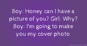 Boy: Honey can I have a picture of you?  Girl: Why?   Boy: I'm going to make you my cover photo.