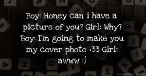 Boy: Honey can i have a picture of you?  Girl: Why?   Boy: I'm going to make you my cover photo <33  Girl: awww :)