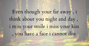 Even though your far away , i think about you night and day , i miss your smile i miss your kiss , you have a face i cannot diss .