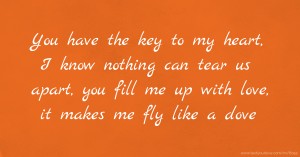 You have the key to my heart, I know nothing can tear us apart, you fill me up with love, it makes me fly like a dove.