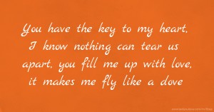 You have the key to my heart, I know nothing can tear us apart, you fill me up with love, it makes me fly like a dove.