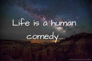 Life is a human comedy.....