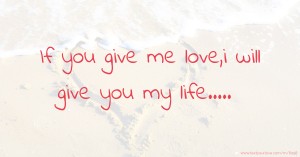 If you give me love,i will give you my life.....