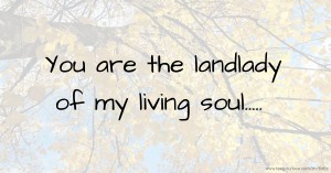 You are the landlady of my living soul.....