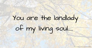 You are the landlady of my living soul.....