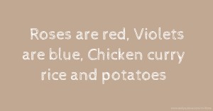 Roses are red, Violets are blue, Chicken curry rice and potatoes.