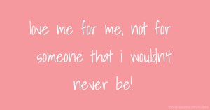 love me for me,  not for someone that i wouldn't never be!