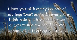I love you with every second of my heartbeat and with every eye blink paints a beautiful image of you inside my heart, hence I cannot stop thinking about you.
