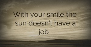With your smile the sun doesn't have a job.