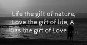 Life the gift of nature,   Love the gift of life,   A Kiss the gift of Love.......