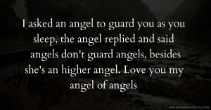 I asked an angel to guard you as you sleep, the angel replied and said angels don't guard angels, besides she's an higher angel. Love you my angel of angels.