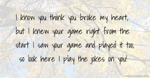 I know you think you broke my heart,   but I knew your game right from the start  I saw your game and played it too,  so look here I play the jokes on you!