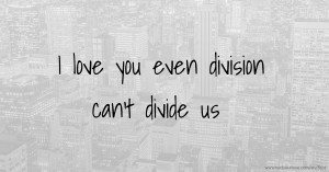 I love you even division can't divide us.