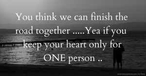 You think we can finish the road together .....Yea if you keep your heart only for ONE person ..