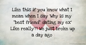 Like this if you know what I mean when I say 'Why is my best friend dating my ex' Like really?? We just broke up a day ago.