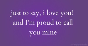 just to say, i love you! and I'm proud to call you mine