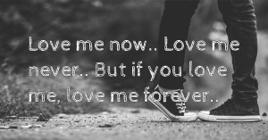Love me now.. Love me never.. But if you love me, love me forever..