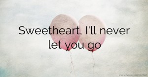 Sweetheart, I'll never let you go.