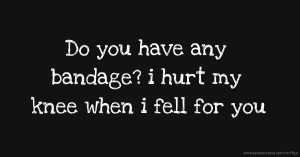 Do you have any bandage? i hurt my knee when i fell for you.