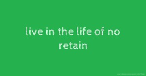live in the life of no retain
