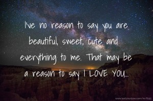 I've no reason to say you are beautiful, sweet, cute and everything to me. That may be a reason to say I LOVE YOU...