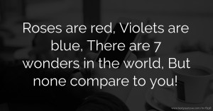 Roses are red, Violets are blue, There are 7 wonders in the world,  But none compare to you!