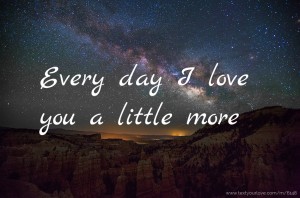 Every day I love you a little more