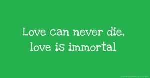Love can never die, love is immortal.