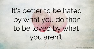 It's better to be hated by what you do than to be loved by what you aren't.