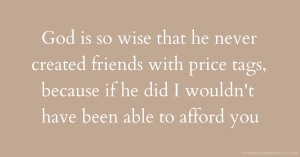 God is so wise that he never created friends with price tags, because if he did I wouldn't have been able to afford you.
