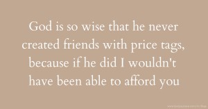 God is so wise that he never created friends with price tags, because if he did I wouldn't have been able to afford you.