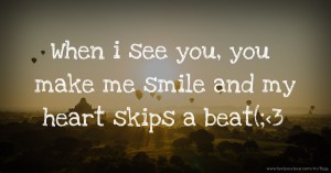 When i see you, you make me smile and my heart skips a beat(;<3