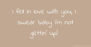 I fell in love with you, I swear baby I'm not gettin' up!