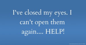 I've closed my eyes. I can't open them again.... HELP!