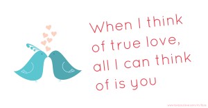When I think of true love, all I can think of is you.
