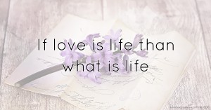 If love is life than what is life