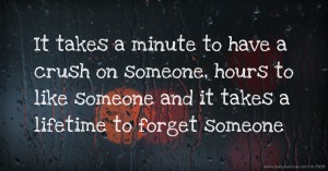 It takes a minute to have a crush on someone, hours to like someone and it takes a lifetime to forget someone.