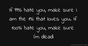 If 99% hate you, make sure I am the 1% that loves you. If 100% hate you, make sure I'm dead.