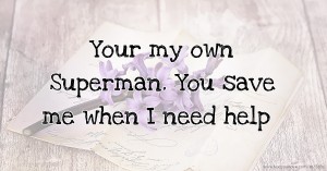 Your my own Superman. You save me when I need help.