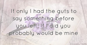 If only I had the guts to say something before you left. If I did you probably would be mine.