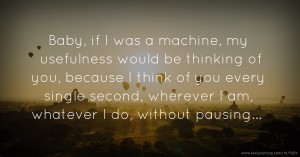 Baby, if I was a machine, my usefulness would be thinking of you, because I think of you every single second, wherever I am, whatever I do, without pausing...