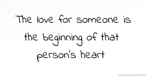 The love for someone is the beginning of that person's heart.