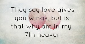 They say love gives you wings, but is that why am in my 7th heaven.