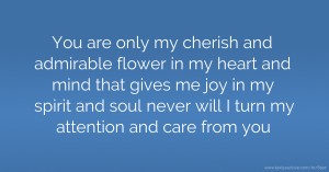 You are only my cherish and admirable flower in my heart  and mind that gives me joy in my spirit and soul  never will I turn my attention and care from you.