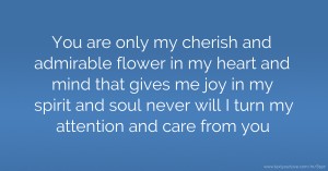 You are only my cherish and admirable flower in my heart  and mind that gives me joy in my spirit and soul  never will I turn my attention and care from you.