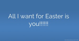 All I want for Easter is you!!!!!!