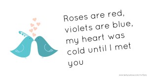 Roses are red, violets are blue, my heart was cold until I met you.