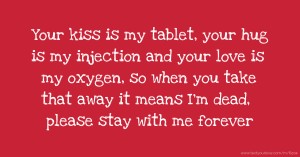 Your kiss is my tablet, your hug is my injection and your love is my oxygen, so when you take that away it means I'm dead, please stay with me forever.