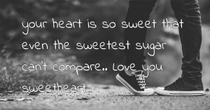 your heart is so sweet that even the sweetest sugar can't compare.. Love you sweetheart.
